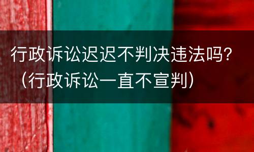 行政诉讼迟迟不判决违法吗？（行政诉讼一直不宣判）