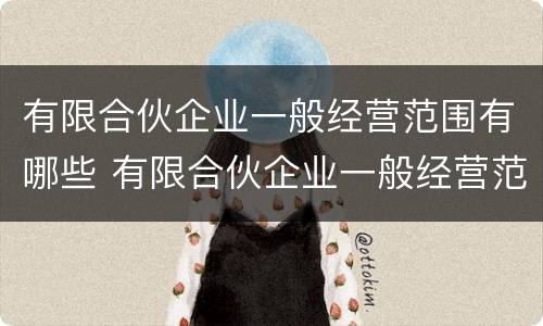 有限合伙企业一般经营范围有哪些 有限合伙企业一般经营范围有哪些内容