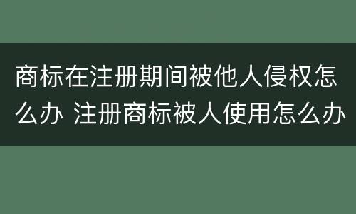 商标在注册期间被他人侵权怎么办 注册商标被人使用怎么办
