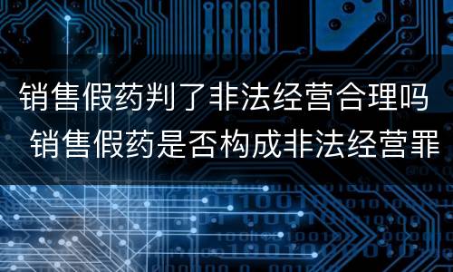 销售假药判了非法经营合理吗 销售假药是否构成非法经营罪