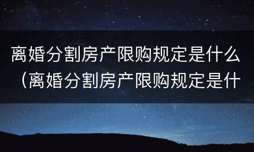 离婚分割房产限购规定是什么（离婚分割房产限购规定是什么时候实施）