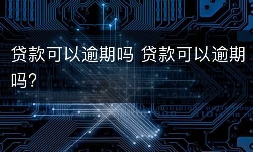 贷款可以逾期吗 贷款可以逾期吗?