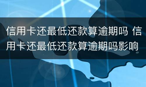 信用卡还最低还款算逾期吗 信用卡还最低还款算逾期吗影响征信吗