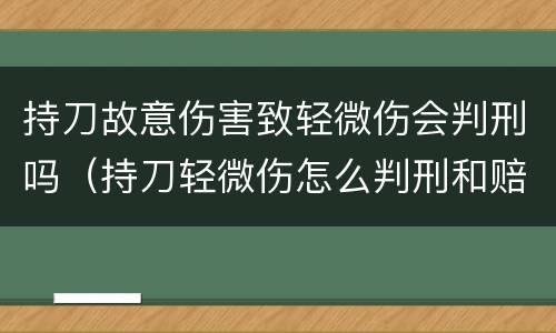 持刀故意伤害致轻微伤会判刑吗（持刀轻微伤怎么判刑和赔偿）