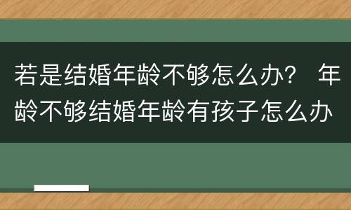 若是结婚年龄不够怎么办？ 年龄不够结婚年龄有孩子怎么办