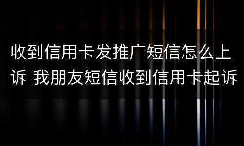收到信用卡发推广短信怎么上诉 我朋友短信收到信用卡起诉怎么办