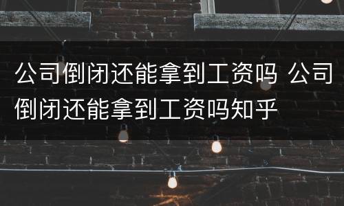 公司倒闭还能拿到工资吗 公司倒闭还能拿到工资吗知乎