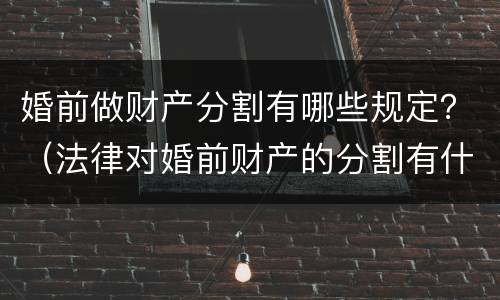 婚前做财产分割有哪些规定？（法律对婚前财产的分割有什么规定?）