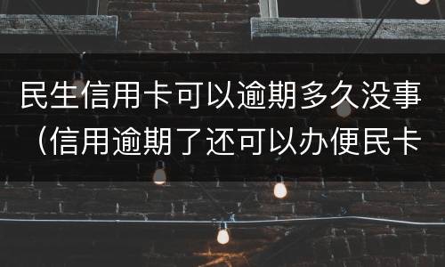 民生信用卡可以逾期多久没事（信用逾期了还可以办便民卡吗）