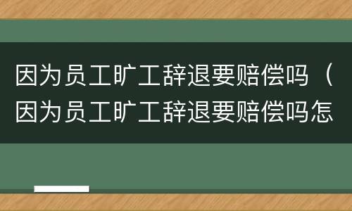 因为员工旷工辞退要赔偿吗（因为员工旷工辞退要赔偿吗怎么办）