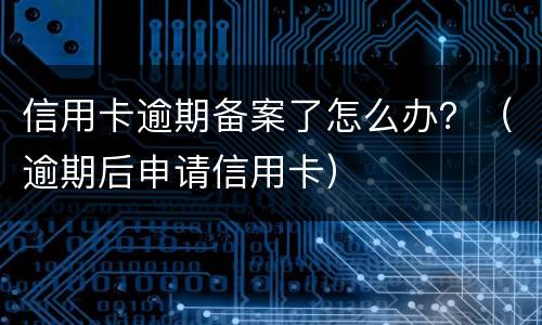 信用卡逾期备案了怎么办？（逾期后申请信用卡）