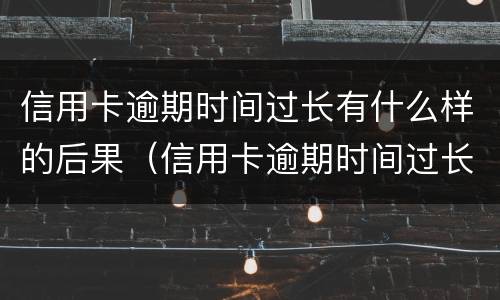 信用卡逾期时间过长有什么样的后果（信用卡逾期时间过长有什么样的后果呢）