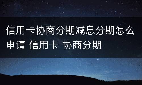 信用卡协商分期减息分期怎么申请 信用卡 协商分期