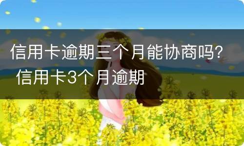 信用卡逾期三个月能协商吗？ 信用卡3个月逾期