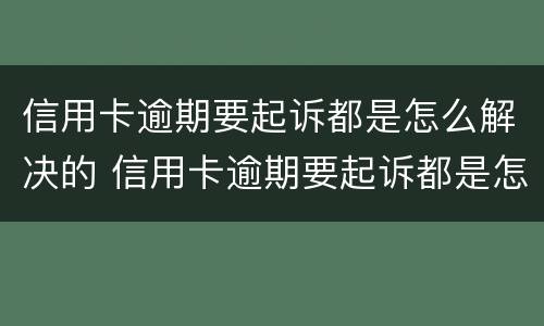 信用卡逾期要起诉都是怎么解决的 信用卡逾期要起诉都是怎么解决的呢