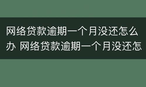 网络贷款逾期一个月没还怎么办 网络贷款逾期一个月没还怎么办啊