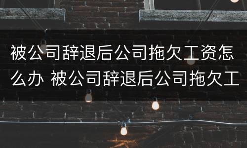 被公司辞退后公司拖欠工资怎么办 被公司辞退后公司拖欠工资怎么办呢