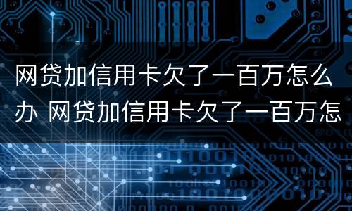 网贷加信用卡欠了一百万怎么办 网贷加信用卡欠了一百万怎么办理