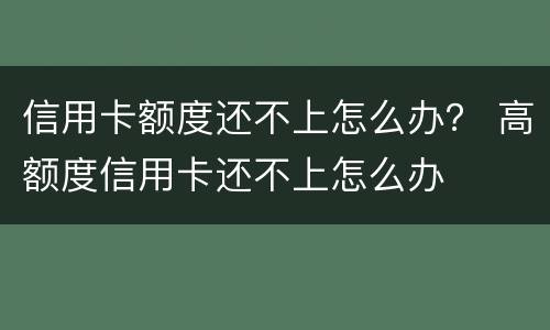 信用卡额度还不上怎么办？ 高额度信用卡还不上怎么办