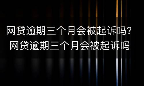 网贷逾期三个月会被起诉吗？ 网贷逾期三个月会被起诉吗