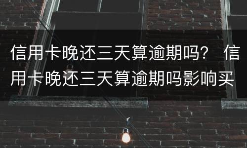 信用卡晚还三天算逾期吗？ 信用卡晚还三天算逾期吗影响买车吗