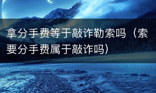 拿分手费等于敲诈勒索吗（索要分手费属于敲诈吗）