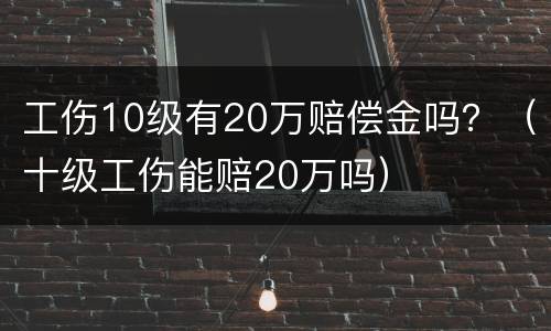 工伤10级有20万赔偿金吗？（十级工伤能赔20万吗）