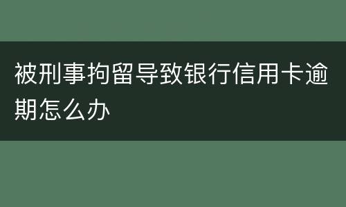 被刑事拘留导致银行信用卡逾期怎么办