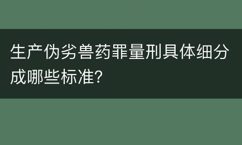 生产伪劣兽药罪量刑具体细分成哪些标准？