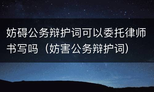 妨碍公务辩护词可以委托律师书写吗（妨害公务辩护词）