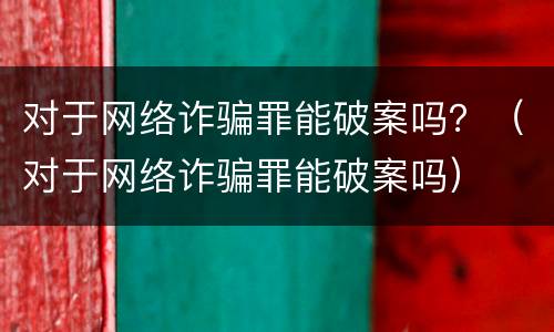 对于网络诈骗罪能破案吗？（对于网络诈骗罪能破案吗）