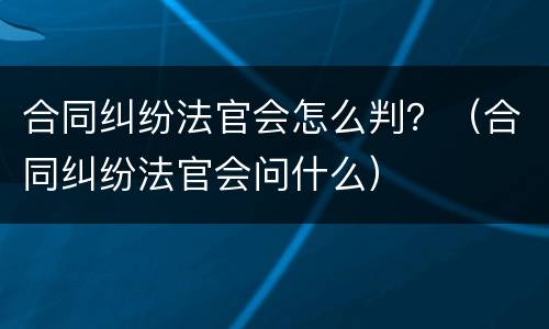 合同纠纷法官会怎么判？（合同纠纷法官会问什么）