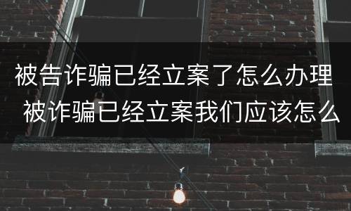 被告诈骗已经立案了怎么办理 被诈骗已经立案我们应该怎么做