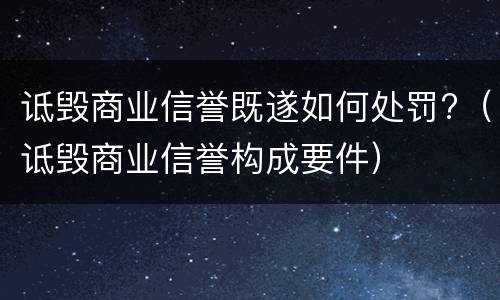 诋毁商业信誉既遂如何处罚?（诋毁商业信誉构成要件）