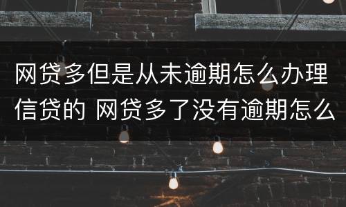 网贷多但是从未逾期怎么办理信贷的 网贷多了没有逾期怎么处理征信