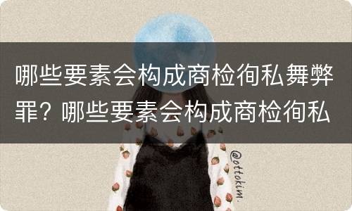 哪些要素会构成商检徇私舞弊罪? 哪些要素会构成商检徇私舞弊罪呢