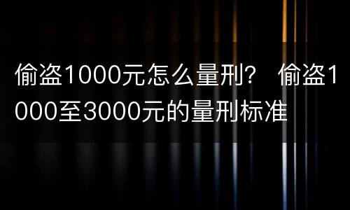 偷盗1000元怎么量刑？ 偷盗1000至3000元的量刑标准