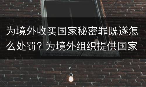 为境外收买国家秘密罪既遂怎么处罚? 为境外组织提供国家秘密罪如何判