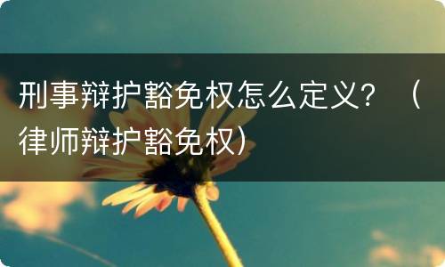 刑事辩护豁免权怎么定义？（律师辩护豁免权）