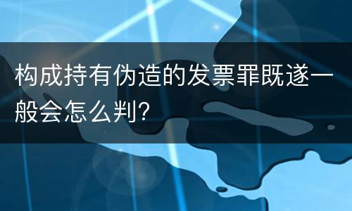 构成持有伪造的发票罪既遂一般会怎么判?