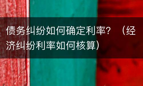 债务纠纷如何确定利率？（经济纠纷利率如何核算）