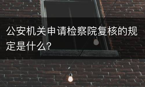 公安机关申请检察院复核的规定是什么？