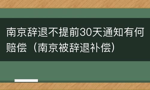 南京辞退不提前30天通知有何赔偿（南京被辞退补偿）