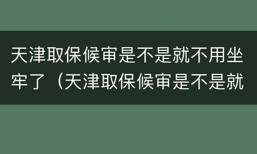 天津取保候审是不是就不用坐牢了（天津取保候审是不是就不用坐牢了呀）