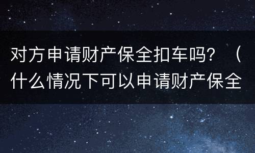 对方申请财产保全扣车吗？（什么情况下可以申请财产保全扣留对方车辆）