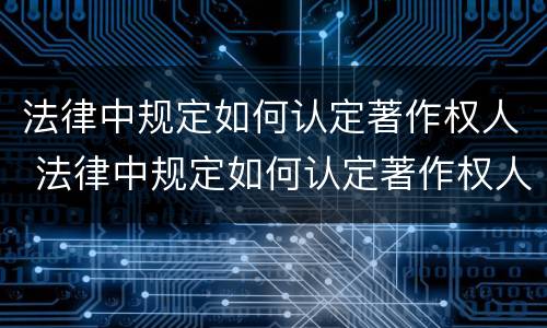 法律中规定如何认定著作权人 法律中规定如何认定著作权人的义务