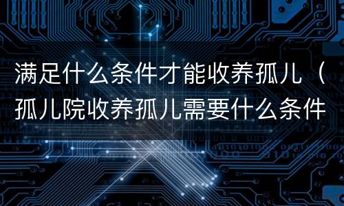 满足什么条件才能收养孤儿（孤儿院收养孤儿需要什么条件）