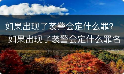如果出现了袭警会定什么罪？ 如果出现了袭警会定什么罪名