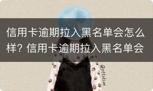信用卡逾期拉入黑名单会怎么样? 信用卡逾期拉入黑名单会怎么样处理