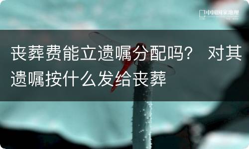 丧葬费能立遗嘱分配吗？ 对其遗嘱按什么发给丧葬